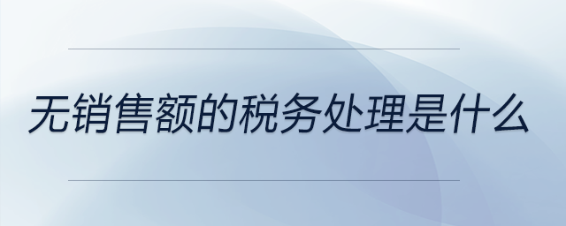 無銷售額的稅務(wù)處理是什么 無銷售額的稅務(wù)處理是什么