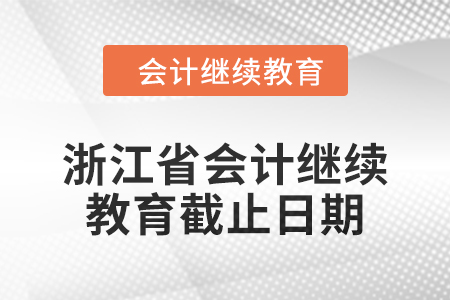 2024年浙江省會計繼續(xù)教育截止日期 2024年浙江省會計繼續(xù)教育截止日期