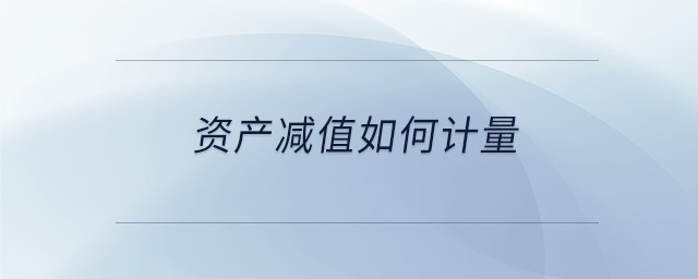 資產(chǎn)減值如何計(jì)量