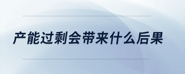 產(chǎn)能過剩會(huì)帶來什么后果 產(chǎn)能過剩會(huì)帶來什么后果