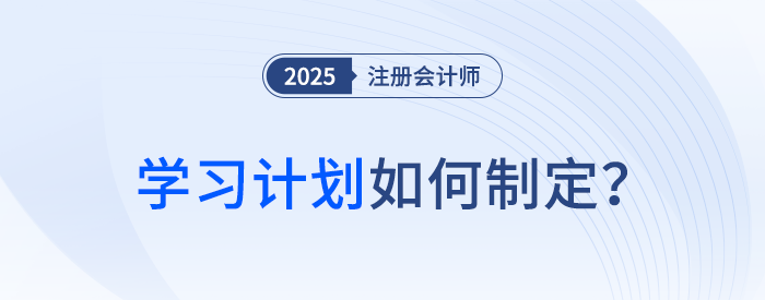 備考第一步！2025年注冊(cè)會(huì)計(jì)師考試學(xué)習(xí)計(jì)劃如何制定？