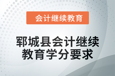 鄆城縣2024年會(huì)計(jì)繼續(xù)教育學(xué)分要求 鄆城縣2024年會(huì)計(jì)繼續(xù)教育學(xué)分要求