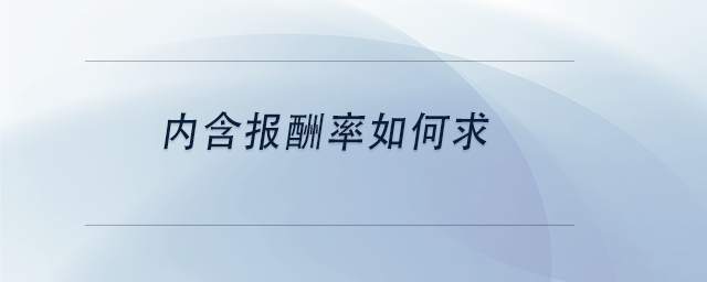 中級會計內(nèi)含報酬率如何求 中級會計內(nèi)含報酬率如何求