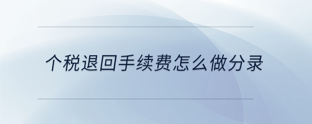 個(gè)稅退回手續(xù)費(fèi)怎么做分錄 個(gè)稅退回手續(xù)費(fèi)怎么做分錄