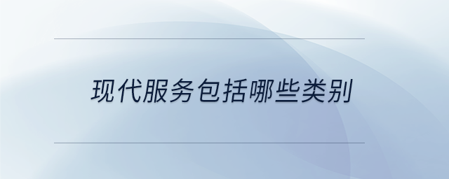 現(xiàn)代服務(wù)包括哪些類別 現(xiàn)代服務(wù)包括哪些類別