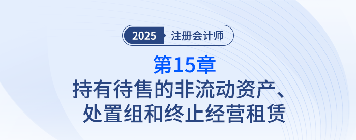 第十五章持有待售的非流動資產(chǎn)、處置組和終止經(jīng)營_25注會記憶導圖