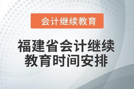 2025年福建省會計繼續(xù)教育時間安排 2025年福建省會計繼續(xù)教育時間安排
