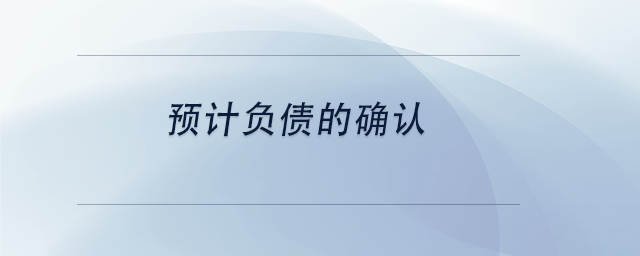 中級會計預(yù)計負債的確認 中級會計預(yù)計負債的確認
