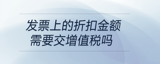 發(fā)票上的折扣金額需要交增值稅嗎 發(fā)票上的折扣金額需要交增值稅嗎
