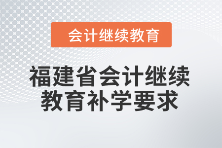 2025年福建省會計(jì)繼續(xù)教育補(bǔ)學(xué)要求 2025年福建省會計(jì)繼續(xù)教育補(bǔ)學(xué)要求
