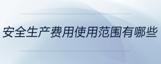 安全生產(chǎn)費(fèi)用使用范圍有哪些 安全生產(chǎn)費(fèi)用使用范圍有哪些