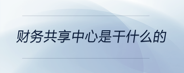 財務(wù)共享中心是干什么的