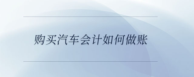 購(gòu)買(mǎi)汽車(chē)會(huì)計(jì)如何做賬