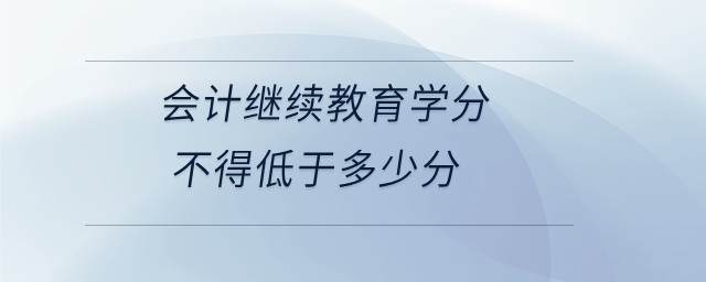 會計繼續(xù)教育學(xué)分不得低于多少分 會計繼續(xù)教育學(xué)分不得低于多少分