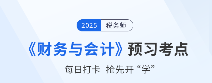 25年稅務(wù)師《財(cái)務(wù)與會(huì)計(jì)》預(yù)習(xí)階段知識(shí)點(diǎn)匯總，搶先開(kāi)學(xué)！