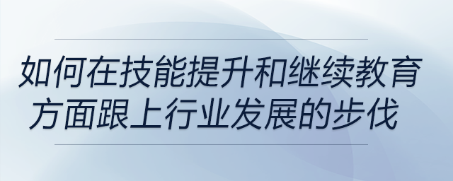 如何確保自己在技能提升和繼續(xù)教育方面跟上行業(yè)發(fā)展的步伐？