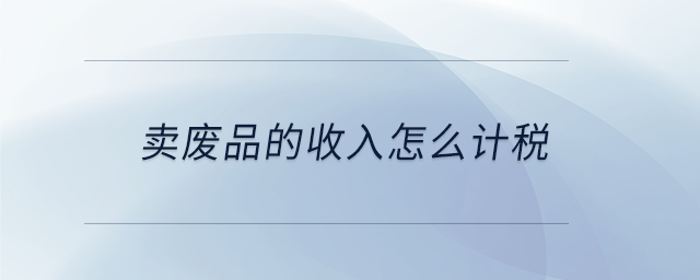 賣廢品的收入怎么計稅 賣廢品的收入怎么計稅