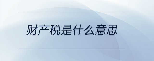 財產(chǎn)稅是什么意思 財產(chǎn)稅是什么意思
