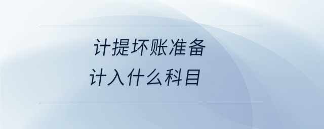 計(jì)提壞賬準(zhǔn)備計(jì)入什么科目 計(jì)提壞賬準(zhǔn)備計(jì)入什么科目