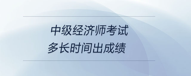中級(jí)經(jīng)濟(jì)師考試多長(zhǎng)時(shí)間出成績(jī)