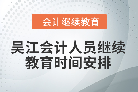 2024年吳江會計人員繼續(xù)教育時間安排 2024年吳江會計人員繼續(xù)教育時間安排