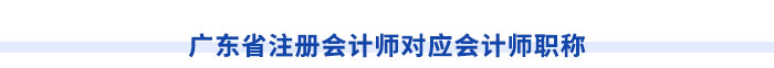 廣東省注冊(cè)會(huì)計(jì)師對(duì)應(yīng)會(huì)計(jì)師職稱