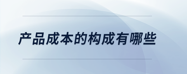 產(chǎn)品成本的構(gòu)成有哪些 產(chǎn)品成本的構(gòu)成有哪些