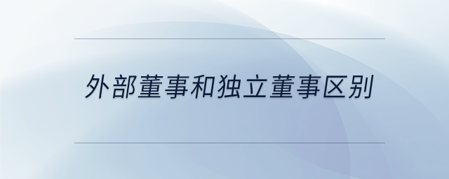 外部董事和獨(dú)立董事區(qū)別 外部董事和獨(dú)立董事區(qū)別