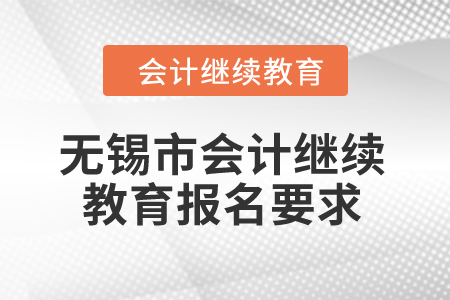 2024年無錫市會計繼續(xù)教育報名要求 2024年無錫市會計繼續(xù)教育報名要求