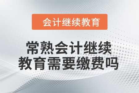 2024年常熟會(huì)計(jì)繼續(xù)教育需要繳費(fèi)嗎？