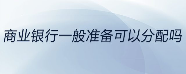 商業(yè)銀行一般準備可以分配嗎 商業(yè)銀行一般準備可以分配嗎