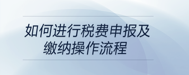 如何進(jìn)行稅費申報及繳納操作流程 如何進(jìn)行稅費申報及繳納操作流程