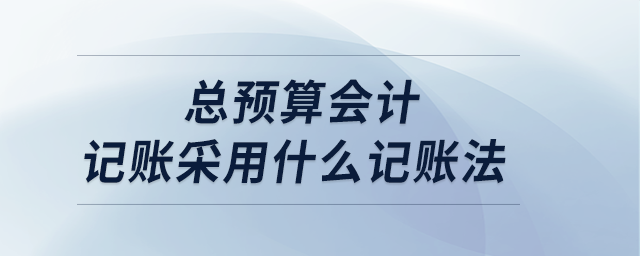 總預(yù)算會計記賬采用什么記賬法 總預(yù)算會計記賬采用什么記賬法
