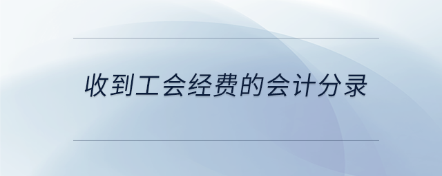 收到工會經(jīng)費的會計分錄 收到工會經(jīng)費的會計分錄
