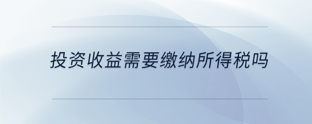 投資收益需要繳納所得稅嗎 投資收益需要繳納所得稅嗎
