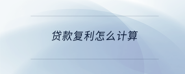 貸款復(fù)利怎么計(jì)算 貸款復(fù)利怎么計(jì)算