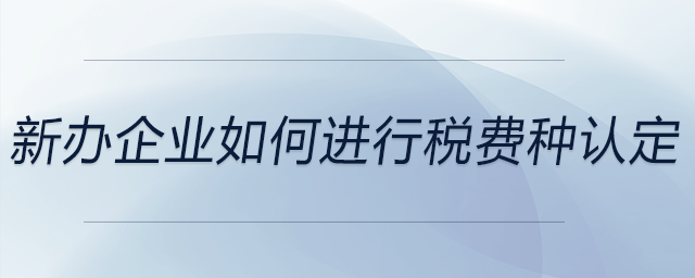 新辦企業(yè)如何進行稅費種認定 新辦企業(yè)如何進行稅費種認定