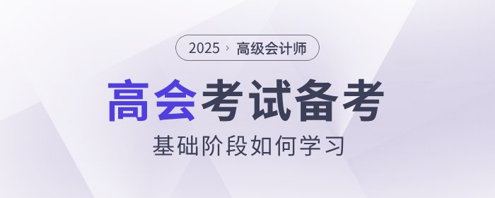 2025年高級(jí)會(huì)計(jì)師考試備考，基礎(chǔ)階段如何學(xué)習(xí)？