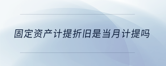 固定資產(chǎn)計(jì)提折舊是當(dāng)月計(jì)提嗎 固定資產(chǎn)計(jì)提折舊是當(dāng)月計(jì)提嗎