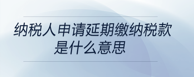 納稅人申請(qǐng)延期繳納稅款是什么意思 納稅人申請(qǐng)延期繳納稅款是什么意思