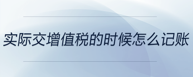 實際交增值稅的時候怎么記賬 實際交增值稅的時候怎么記賬