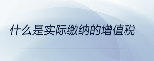 什么是實際繳納的增值稅 什么是實際繳納的增值稅