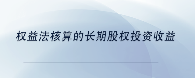 中級會計權益法核算的長期股權投資收益 中級會計權益法核算的長期股權投資收益