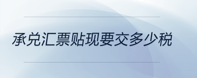 承兌匯票貼現(xiàn)要交多少稅 承兌匯票貼現(xiàn)要交多少稅