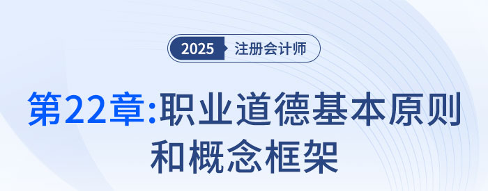 第二十二章職業(yè)道德基本原則和概念框架_2025年注會審計搶學記憶樹 第二十二章職業(yè)道德基本原則和概念框架_2025年注會審計搶學記憶樹