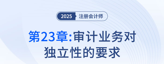 第二十三章審計業(yè)務(wù)對獨立性的要求_2025年注會審計搶學記憶樹 第二十三章審計業(yè)務(wù)對獨立性的要求_2025年注會審計搶學記憶樹