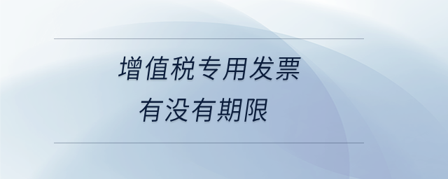 增值稅專用發(fā)票有沒(méi)有期限 增值稅專用發(fā)票有沒(méi)有期限