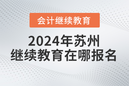 2024年蘇州會(huì)計(jì)繼續(xù)教育在哪報(bào)名？