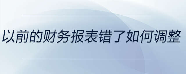以前的財(cái)務(wù)報(bào)表錯(cuò)了如何調(diào)整 以前的財(cái)務(wù)報(bào)表錯(cuò)了如何調(diào)整
