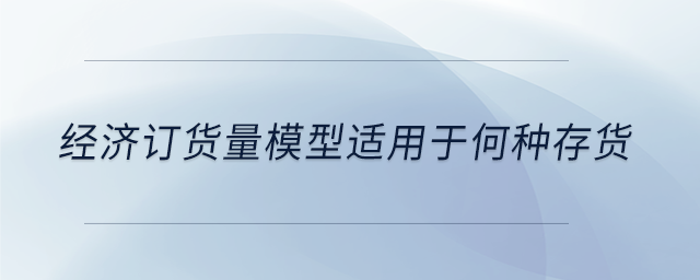 經(jīng)濟訂貨量模型適用于何種存貨 經(jīng)濟訂貨量模型適用于何種存貨